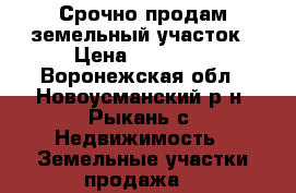 Срочно продам земельный участок › Цена ­ 75 000 - Воронежская обл., Новоусманский р-н, Рыкань с. Недвижимость » Земельные участки продажа   